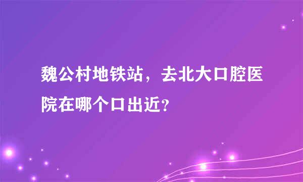 魏公村地铁站，去北大口腔医院在哪个口出近？