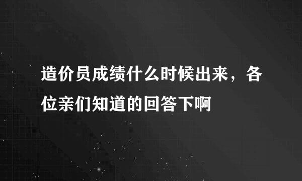 造价员成绩什么时候出来，各位亲们知道的回答下啊