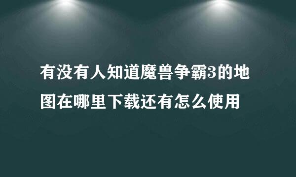 有没有人知道魔兽争霸3的地图在哪里下载还有怎么使用