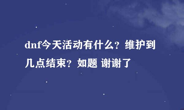 dnf今天活动有什么？维护到几点结束？如题 谢谢了