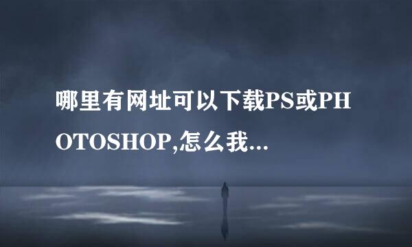 哪里有网址可以下载PS或PHOTOSHOP,怎么我下载的是那个风行网络电视啊!怎么一回事啊!