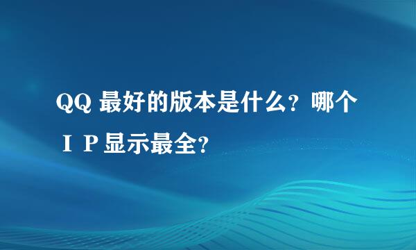 QQ 最好的版本是什么？哪个ＩＰ显示最全？