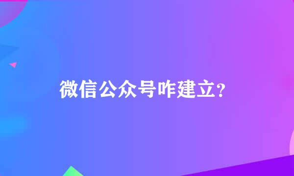 微信公众号咋建立？