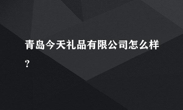 青岛今天礼品有限公司怎么样？