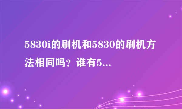 5830i的刷机和5830的刷机方法相同吗？谁有5830的刷机方法和所需的工具呢？我上网查了很多都不明白呢！感谢