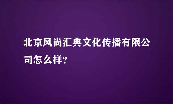 北京风尚汇典文化传播有限公司怎么样？