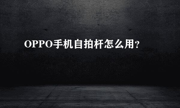 OPPO手机自拍杆怎么用？