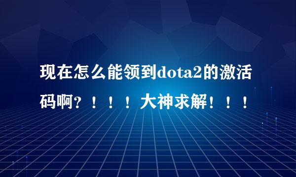 现在怎么能领到dota2的激活码啊？！！！大神求解！！！