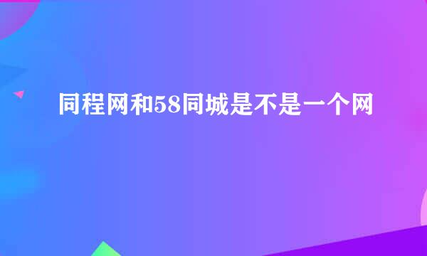 同程网和58同城是不是一个网