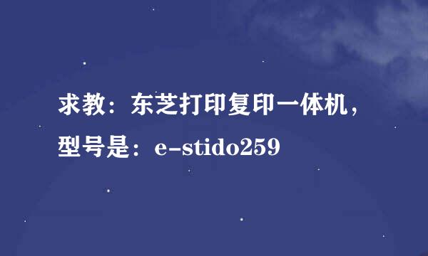 求教：东芝打印复印一体机，型号是：e-stido259