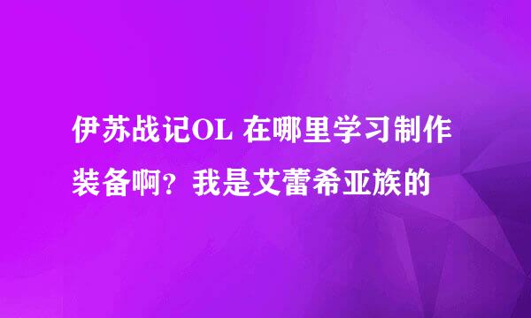 伊苏战记OL 在哪里学习制作装备啊？我是艾蕾希亚族的