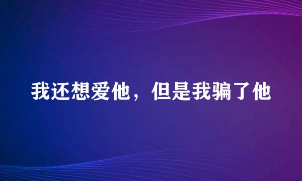 我还想爱他，但是我骗了他