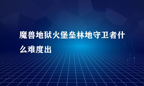 魔兽地狱火堡垒林地守卫者什么难度出