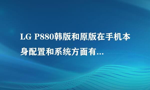 LG P880韩版和原版在手机本身配置和系统方面有什么区别？