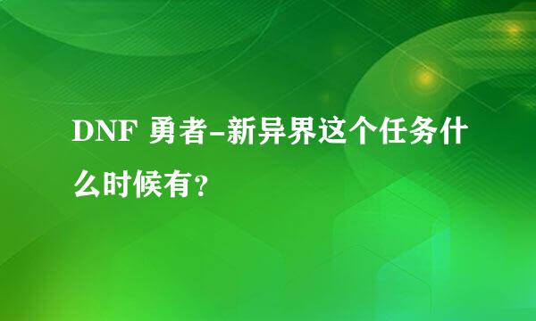 DNF 勇者-新异界这个任务什么时候有？