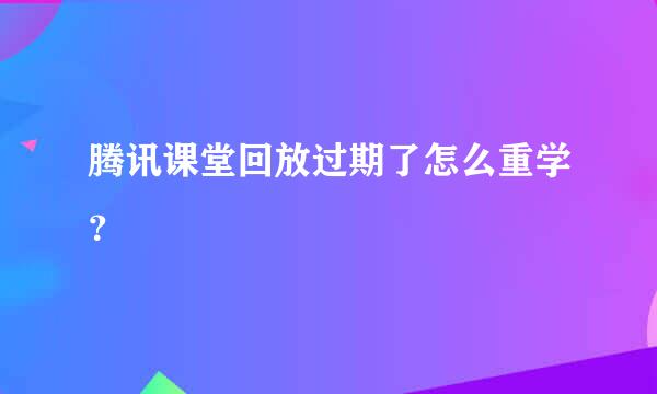 腾讯课堂回放过期了怎么重学？