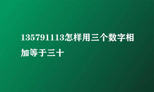 135791113怎样用三个数字相加等于三十