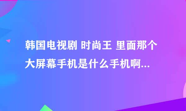 韩国电视剧 时尚王 里面那个大屏幕手机是什么手机啊？？？里面的那些演员都用的那个白色超大屏幕的。