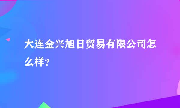 大连金兴旭日贸易有限公司怎么样？