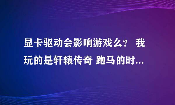 显卡驱动会影响游戏么？ 我玩的是轩辕传奇 跑马的时候一卡一卡的，，晕