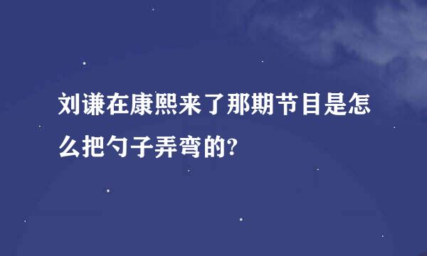 刘谦在康熙来了那期节目是怎么把勺子弄弯的?