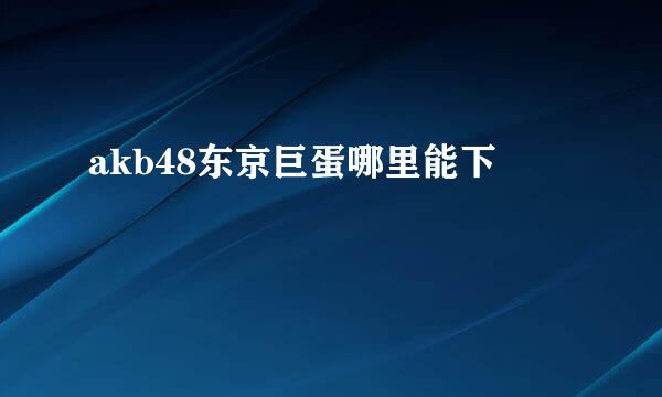 akb48东京巨蛋哪里能下