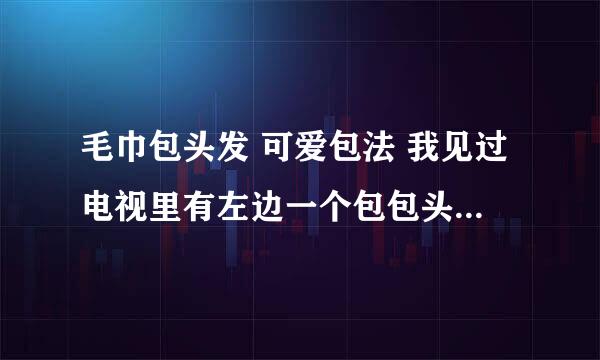 毛巾包头发 可爱包法 我见过电视里有左边一个包包头，右边一个包包头的包法！ 希望可以有图片，详细包法！