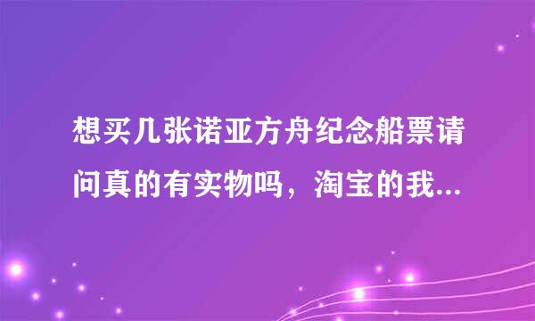 想买几张诺亚方舟纪念船票请问真的有实物吗，淘宝的我同学被骗了！