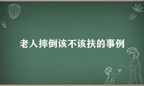 老人摔倒该不该扶的事例