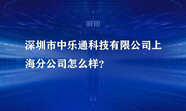 深圳市中乐通科技有限公司上海分公司怎么样？