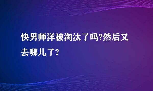 快男师洋被淘汰了吗?然后又去哪儿了?