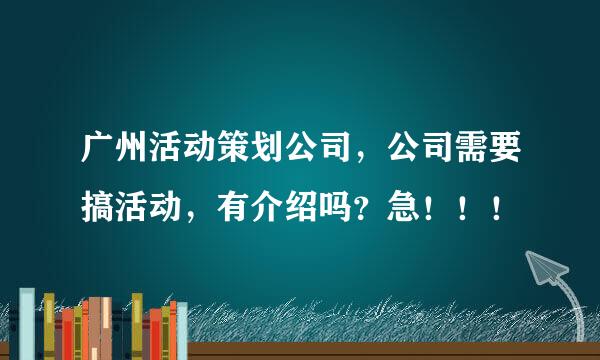 广州活动策划公司，公司需要搞活动，有介绍吗？急！！！