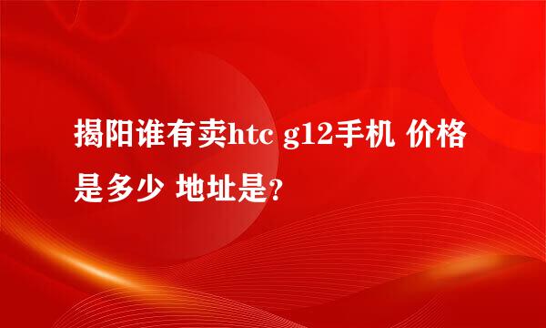 揭阳谁有卖htc g12手机 价格是多少 地址是？