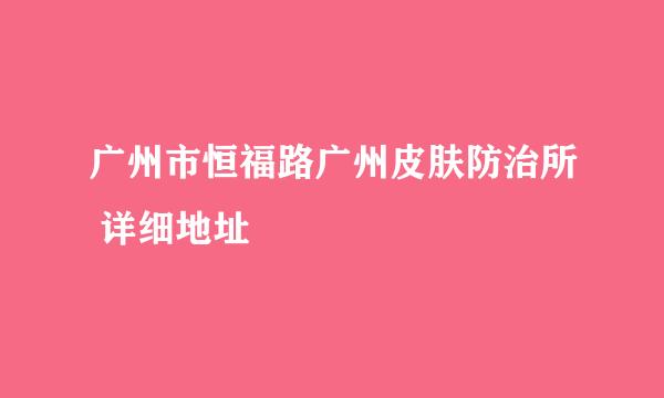 广州市恒福路广州皮肤防治所 详细地址