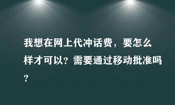 我想在网上代冲话费，要怎么样才可以？需要通过移动批准吗？