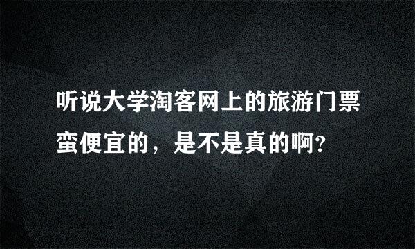 听说大学淘客网上的旅游门票蛮便宜的，是不是真的啊？