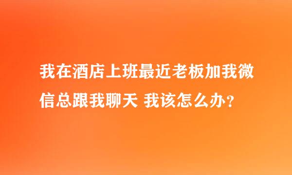 我在酒店上班最近老板加我微信总跟我聊天 我该怎么办？