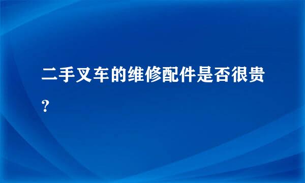 二手叉车的维修配件是否很贵？