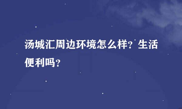 汤城汇周边环境怎么样？生活便利吗？