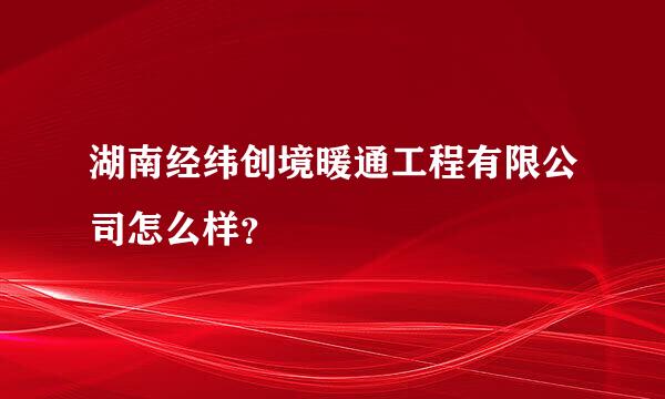 湖南经纬创境暖通工程有限公司怎么样？