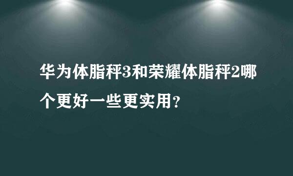 华为体脂秤3和荣耀体脂秤2哪个更好一些更实用？