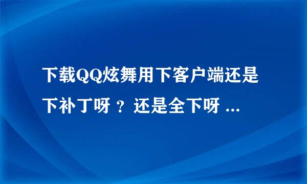 下载QQ炫舞用下客户端还是下补丁呀 ？还是全下呀 然后怎么更新呀？