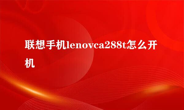 联想手机lenovca288t怎么开机