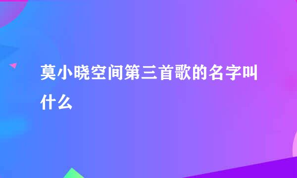 莫小晓空间第三首歌的名字叫什么