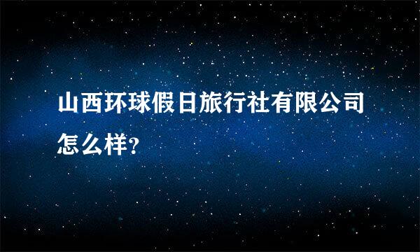 山西环球假日旅行社有限公司怎么样？