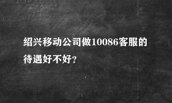 绍兴移动公司做10086客服的待遇好不好？