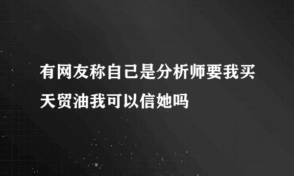 有网友称自己是分析师要我买天贸油我可以信她吗