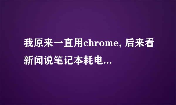 我原来一直用chrome, 后来看新闻说笔记本耗电增加25%，就没再用了，可是其他浏览器用不习惯，