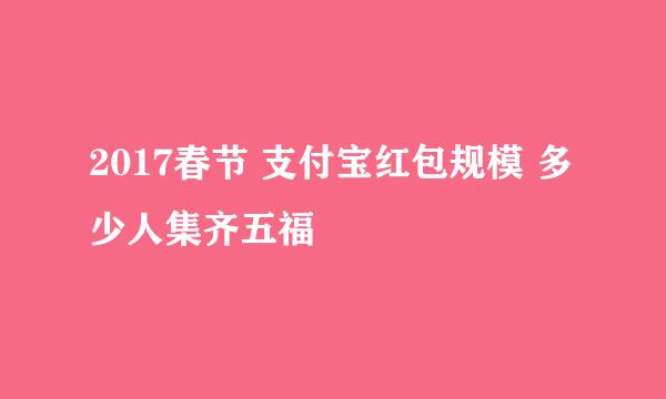 2017春节 支付宝红包规模 多少人集齐五福