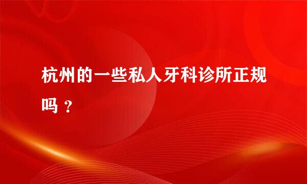 杭州的一些私人牙科诊所正规吗 ？